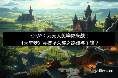 TOPAY：万元大奖等你来战！《天堂梦》竞技场荣耀之路谁与争锋？