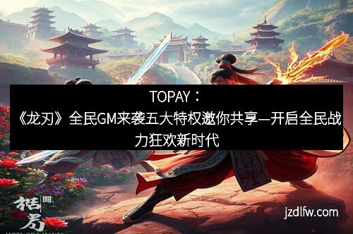 TOPAY：《龙刃》全民GM来袭五大特权邀你共享—开启全民战力狂欢新时代
